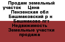 Продам земельный участок. › Цена ­ 280 000 - Пензенская обл., Башмаковский р-н, Башмаково пгт Недвижимость » Земельные участки продажа   